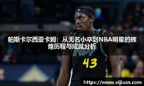帕斯卡尔西亚卡姆：从无名小卒到NBA明星的辉煌历程与成就分析