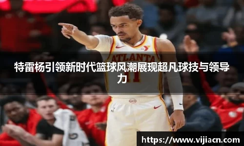 特雷杨引领新时代篮球风潮展现超凡球技与领导力